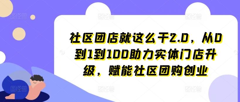 社区团店就这么干2.0，从0到1到100助力实体门店升级，赋能社区团购创业-宇文网创