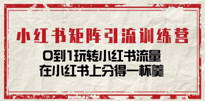 小红书矩阵引流训练营：0到1玩转小红书流量，在小红书上分得一杯羹（-宇文网创