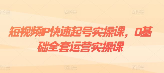 短视频IP快速起号实操课，0基础全套运营实操课，爆款内容设计+粉丝运营+内容变现-宇文网创