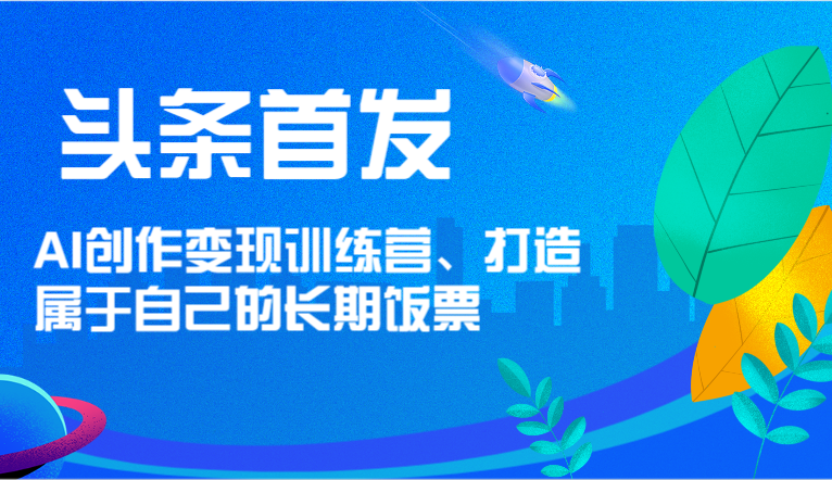 头条首发 AI创作变现训练营，打造属于自己的长期饭票-宇文网创