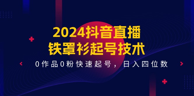 2024抖音直播铁罩衫起号技术，0作品0粉快速起号，日入四位数（-宇文网创