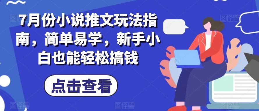 7月份小说推文玩法指南，简单易学，新手小白也能轻松搞钱-宇文网创