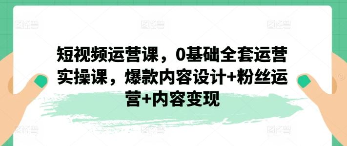 短视频运营课，0基础全套运营实操课，爆款内容设计+粉丝运营+内容变现-宇文网创