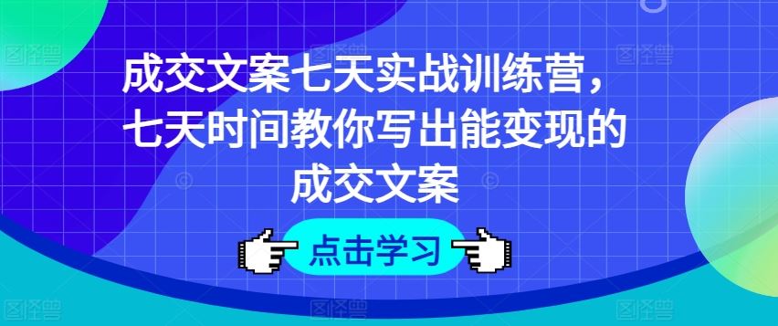 成交文案七天实战训练营，七天时间教你写出能变现的成交文案-宇文网创