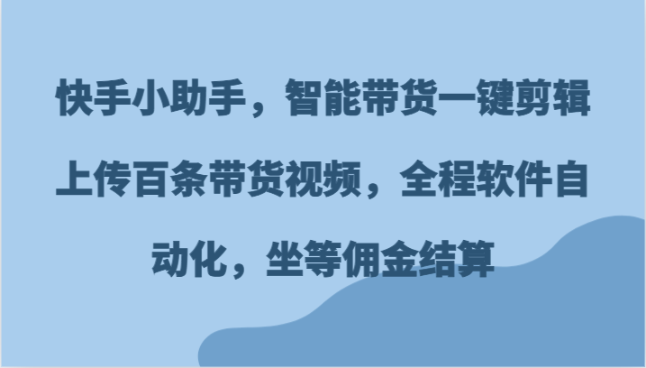 快手小助手，智能带货一键剪辑上传百条带货视频，全程软件自动化，坐等佣金结算-宇文网创