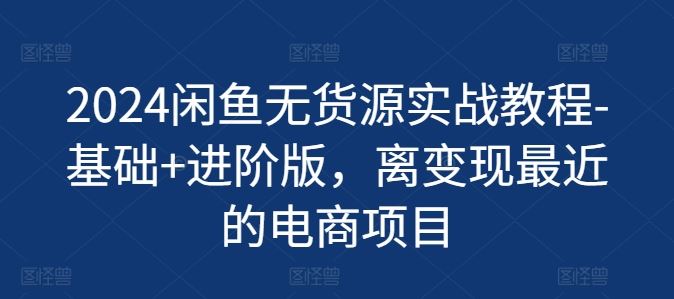 2024闲鱼无货源实战教程-基础+进阶版，离变现最近的电商项目-宇文网创