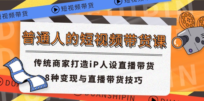 普通人的短视频带货课 传统商家打造iP人设直播带货 8种变现与直播带货技巧-宇文网创