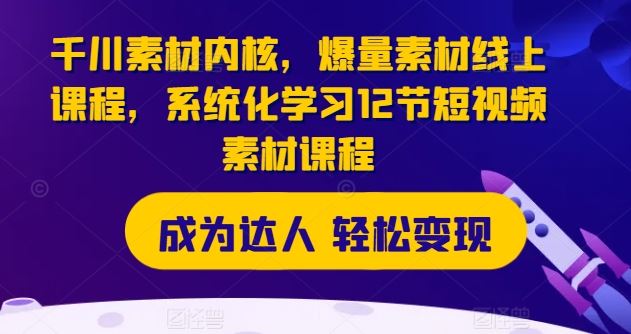 千川素材内核，爆量素材线上课程，系统化学习12节短视频素材课程-宇文网创