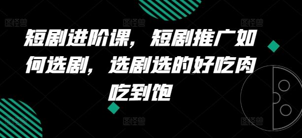 短剧进阶课，短剧推广如何选剧，选剧选的好吃肉吃到饱-宇文网创