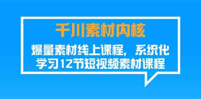 千川素材内核，爆量素材线上课程，系统化学习短视频素材（-宇文网创