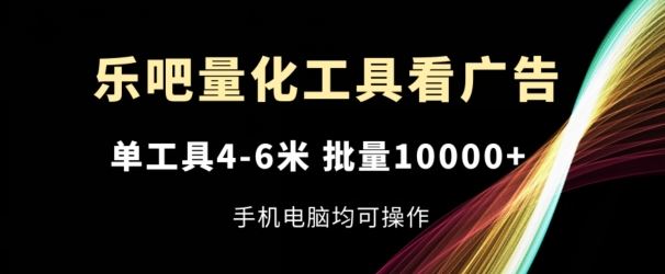 乐吧量化工具看广告，单工具4-6米，批量1w+，手机电脑均可操作【揭秘】-宇文网创