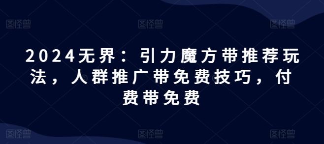 2024无界：引力魔方带推荐玩法，人群推广带免费技巧，付费带免费-宇文网创