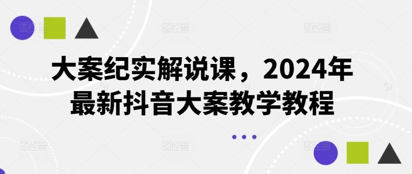 大案纪实解说课，2024年最新抖音大案教学教程-宇文网创