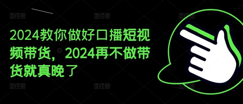 2024教你做好口播短视频带货，2024再不做带货就真晚了-宇文网创