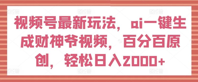 视频号最新玩法，ai一键生成财神爷视频，百分百原创，轻松日入2000+【揭秘】-宇文网创