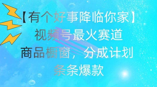 【有个好事降临你家】视频号爆火赛道，商品橱窗，分成计划，条条爆款【揭秘】-宇文网创