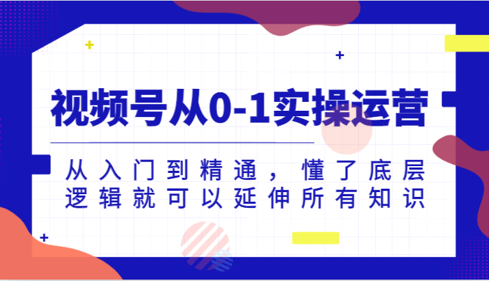 视频号从0-1实操运营，从入门到精通，懂了底层逻辑就可以延伸所有知识（-宇文网创