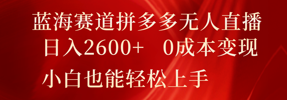 蓝海赛道拼多多无人直播，日入2600+，0成本变现，小白也能轻松上手-宇文网创