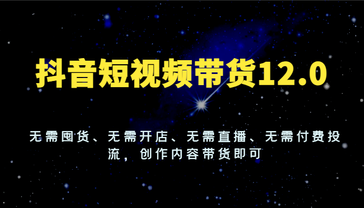 抖音短视频带货12.0，无需囤货、无需开店、无需直播、无需付费投流，创作内容带货即可-宇文网创