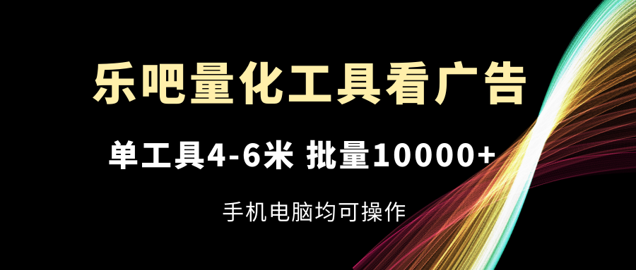 乐吧量化工具看广告，单工具4-6米，批量10000+，手机电脑均可操作-宇文网创