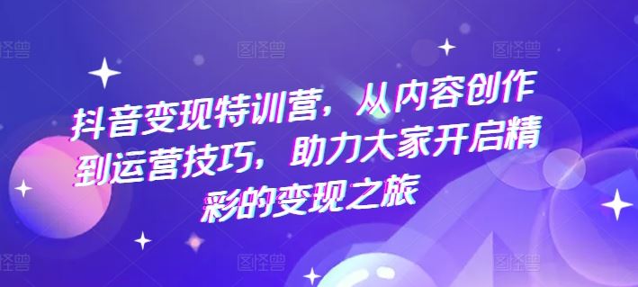 抖音变现特训营，从内容创作到运营技巧，助力大家开启精彩的变现之旅-宇文网创