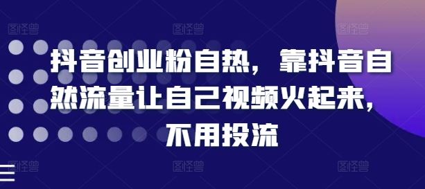 抖音创业粉自热，靠抖音自然流量让自己视频火起来，不用投流-宇文网创