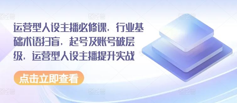 运营型人设主播必修课，行业基础术语扫盲，起号及账号破层级，运营型人设主播提升实战-宇文网创