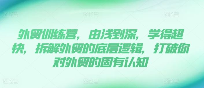 外贸训练营，由浅到深，学得超快，拆解外贸的底层逻辑，打破你对外贸的固有认知-宇文网创