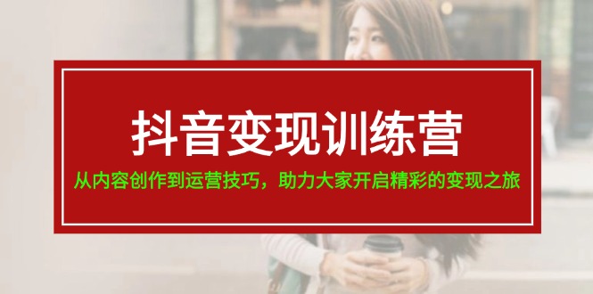 抖音变现训练营，从内容创作到运营技巧，助力大家开启精彩的变现之旅-宇文网创