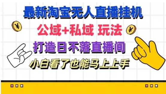 最新淘宝挂机无人直播 公域+私域玩法打造真正的日不落直播间 小白看了也能马上上手【揭秘】-宇文网创