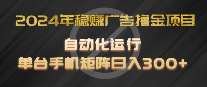 2024年稳赚广告撸金项目，全程自动化运行，单台手机就可以矩阵操作，日入300+【揭秘】-宇文网创