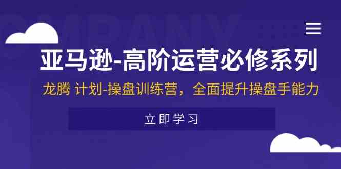 亚马逊高阶运营必修系列，龙腾计划-操盘训练营，全面提升操盘手能力-宇文网创