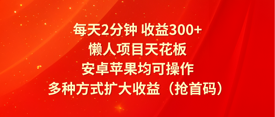 每天2分钟收益300+，懒人项目天花板，安卓苹果均可操作，多种方式扩大收益（-宇文网创