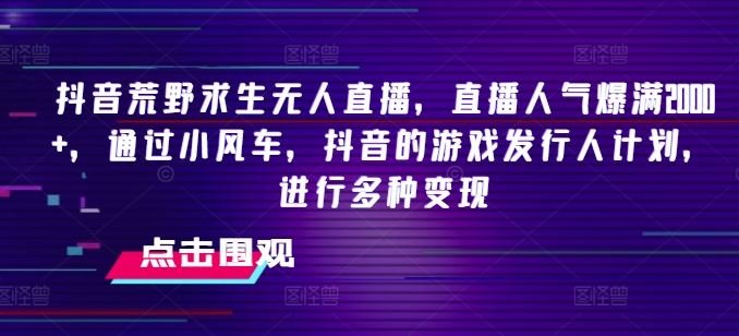 抖音荒野求生无人直播，直播人气爆满2000+，通过小风车，抖音的游戏发行人计划，进行多种变现【揭秘】-宇文网创