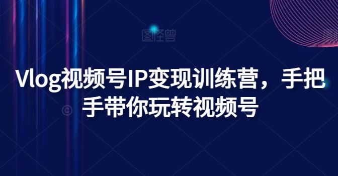 Vlog视频号IP变现训练营，手把手带你玩转视频号-宇文网创