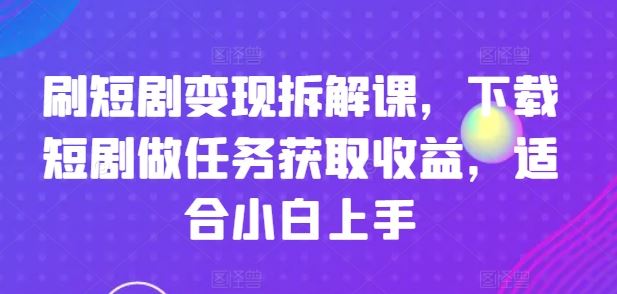 刷短剧变现拆解课，下载短剧做任务获取收益，适合小白上手-宇文网创