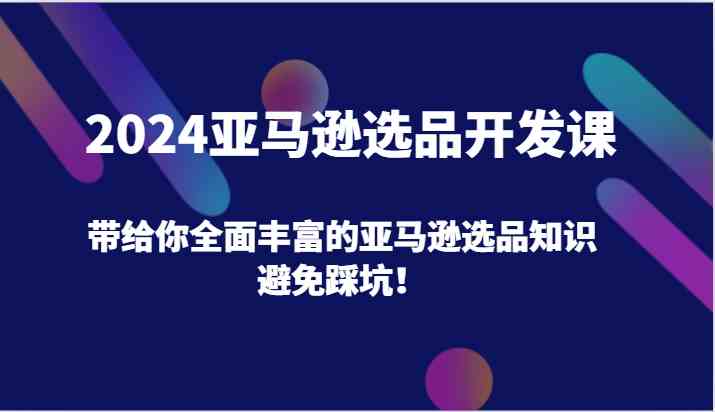 2024亚马逊选品开发课，带给你全面丰富的亚马逊选品知识，避免踩坑！-宇文网创