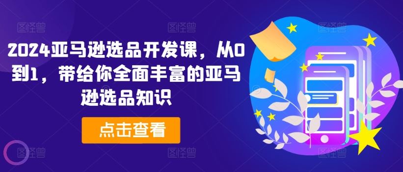 2024亚马逊选品开发课，从0到1，带给你全面丰富的亚马逊选品知识-宇文网创