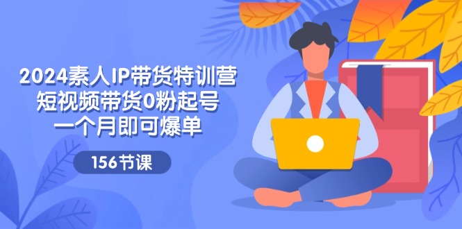 2024素人IP带货特训营，短视频带货0粉起号，一个月即可爆单（-宇文网创