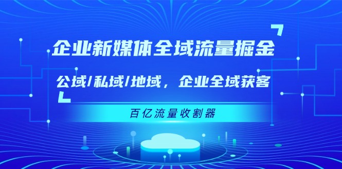 企业新媒体全域流量掘金：公域/私域/地域 企业全域获客 百亿流量收割器-宇文网创