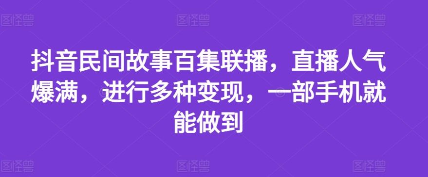 抖音民间故事百集联播，直播人气爆满，进行多种变现，一部手机就能做到【揭秘】-宇文网创