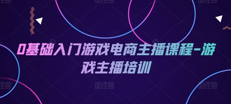 0基础入门游戏电商主播课程-游戏主播培训-宇文网创