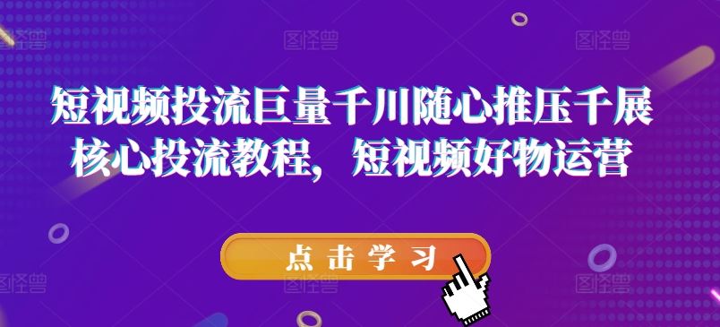 短视频投流巨量千川随心推压千展核心投流教程，短视频好物运营-宇文网创