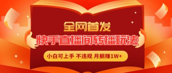 全网首发，快手直播间转播玩法简单躺赚，真正的全无人直播，小白轻松上手月入1W+【揭秘】-宇文网创