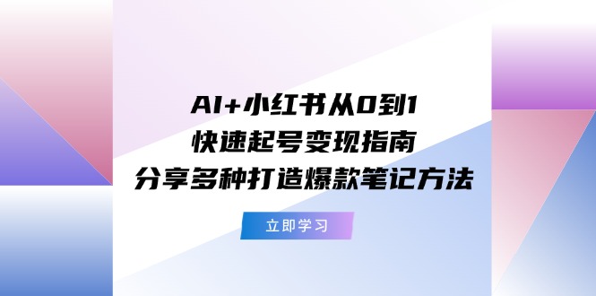 AI+小红书从0到1快速起号变现指南：分享多种打造爆款笔记方法-宇文网创