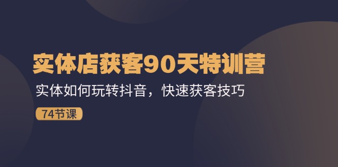 实体店获客90天特训营：实体如何玩转抖音，快速获客技巧（-宇文网创