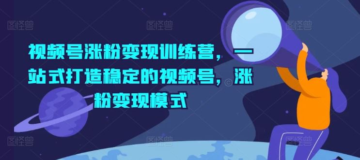 视频号涨粉变现训练营，一站式打造稳定的视频号，涨粉变现模式-宇文网创