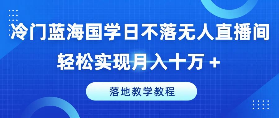 冷门蓝海国学日不落无人直播间，轻松实现月入十万+，落地教学教程【揭秘】-宇文网创