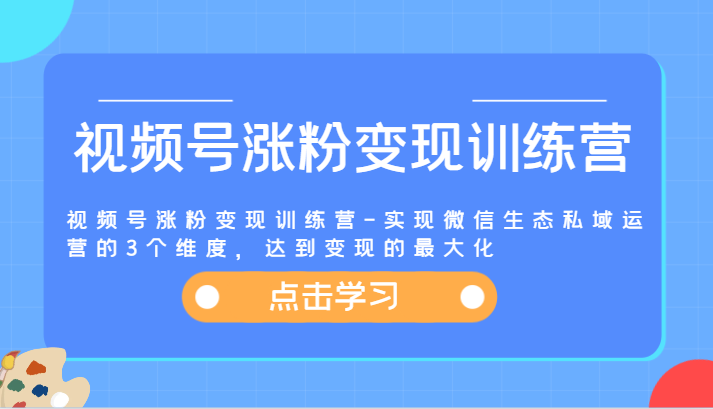 视频号涨粉变现训练营-实现微信生态私域运营的3个维度，达到变现的最大化-宇文网创