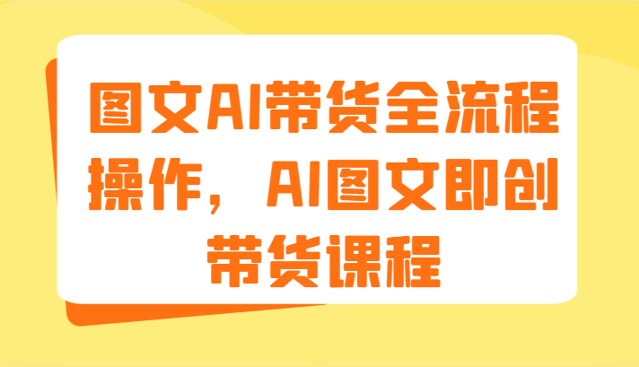 图文AI带货全流程操作，AI图文即创带货课程（-宇文网创